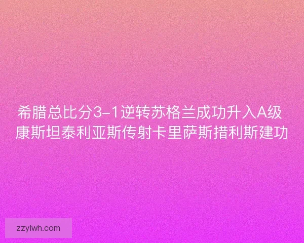 希腊总比分3-1逆转苏格兰成功升入A级 康斯坦泰利亚斯传射卡里萨斯措利斯建功