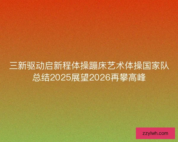三新驱动启新程体操蹦床艺术体操国家队总结2025展望2026再攀高峰 三新驱动启新程体操蹦床艺术体操国家队总结2025展望2026再攀高峰