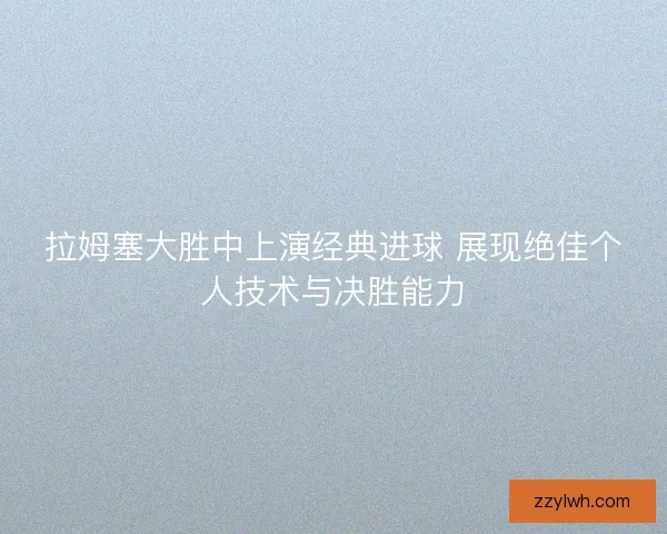 拉姆塞大胜中上演经典进球 展现绝佳个人技术与决胜能力