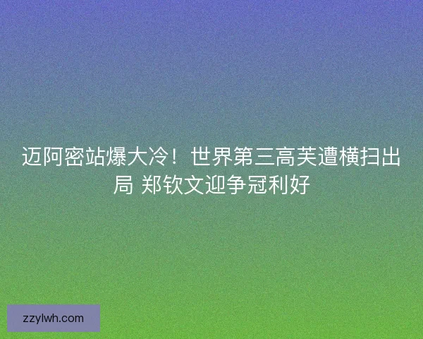 迈阿密站爆大冷！世界第三高芙遭横扫出局 郑钦文迎争冠利好