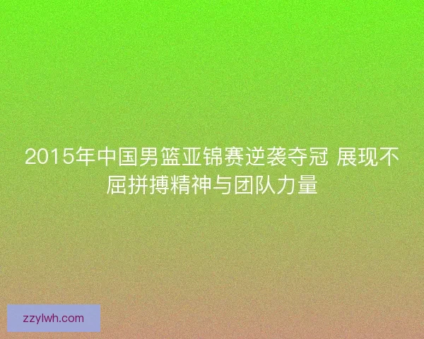 2015年中国男篮亚锦赛逆袭夺冠 展现不屈拼搏精神与团队力量